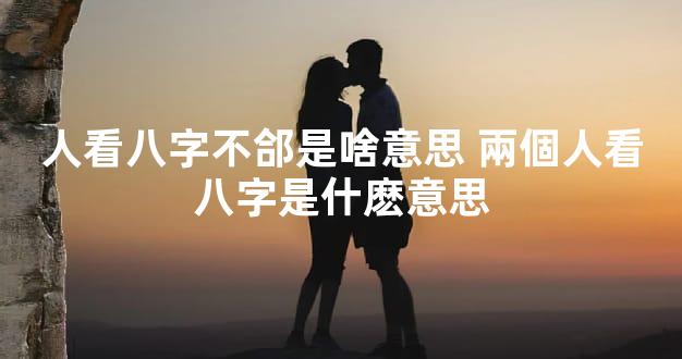 人看八字不郃是啥意思 兩個人看八字是什麽意思